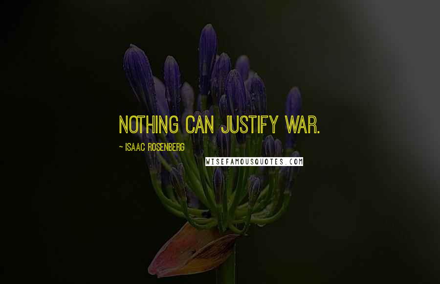 Isaac Rosenberg Quotes: Nothing can justify war.