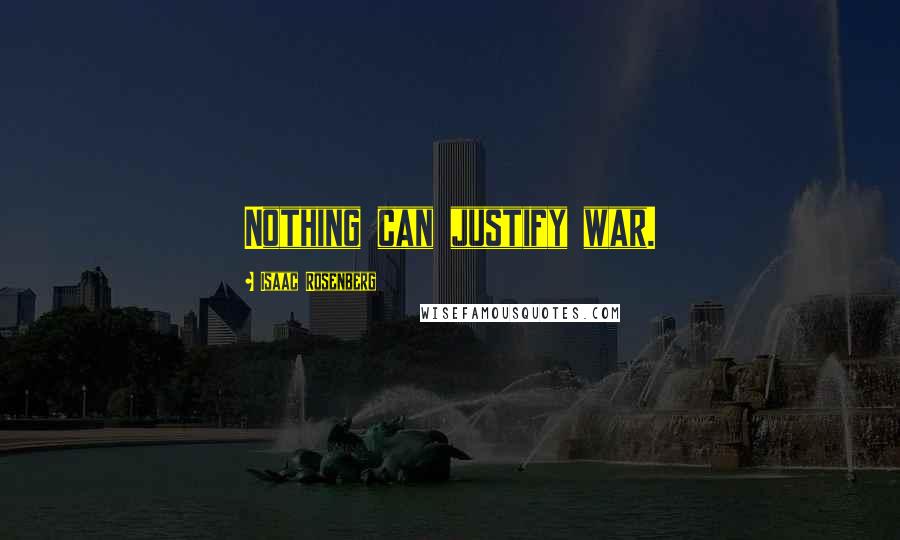 Isaac Rosenberg Quotes: Nothing can justify war.