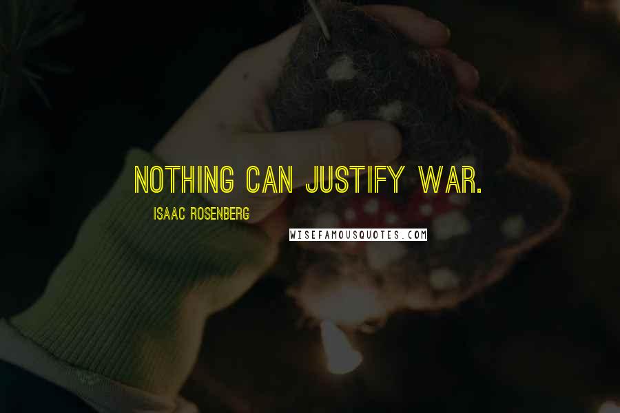 Isaac Rosenberg Quotes: Nothing can justify war.