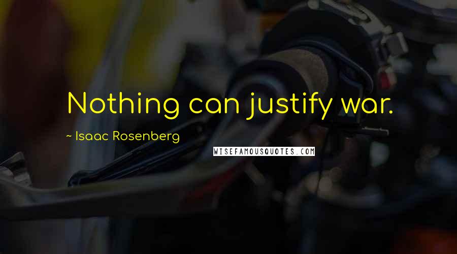 Isaac Rosenberg Quotes: Nothing can justify war.