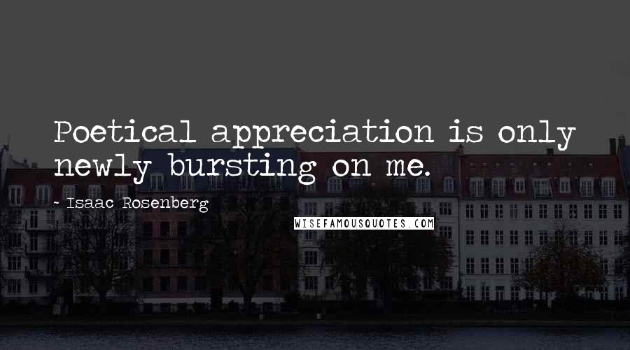 Isaac Rosenberg Quotes: Poetical appreciation is only newly bursting on me.