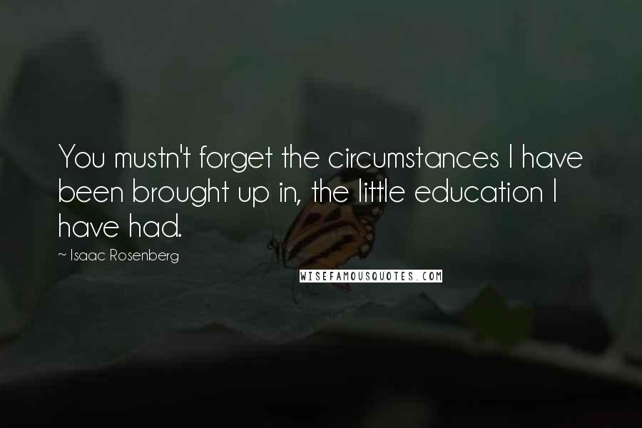 Isaac Rosenberg Quotes: You mustn't forget the circumstances I have been brought up in, the little education I have had.