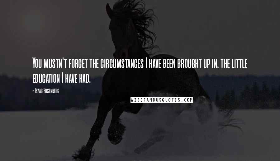 Isaac Rosenberg Quotes: You mustn't forget the circumstances I have been brought up in, the little education I have had.