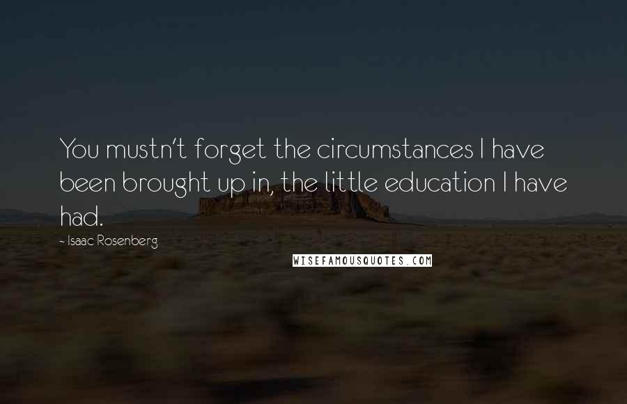 Isaac Rosenberg Quotes: You mustn't forget the circumstances I have been brought up in, the little education I have had.