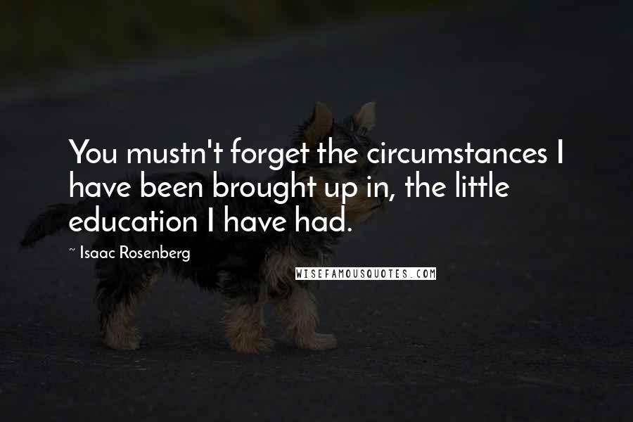 Isaac Rosenberg Quotes: You mustn't forget the circumstances I have been brought up in, the little education I have had.