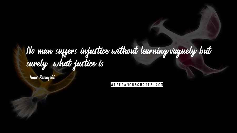 Isaac Rosenfeld Quotes: No man suffers injustice without learning,vaguely but surely, what justice is.