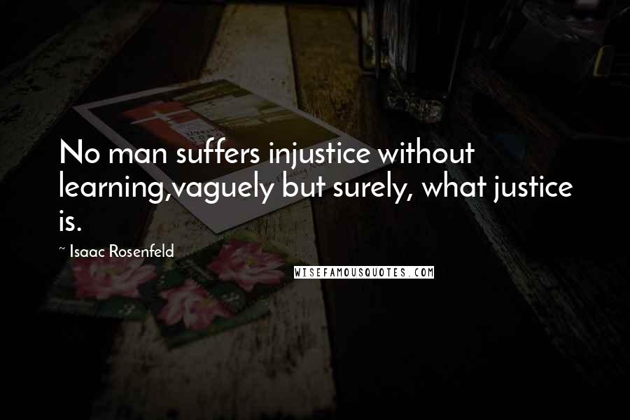 Isaac Rosenfeld Quotes: No man suffers injustice without learning,vaguely but surely, what justice is.