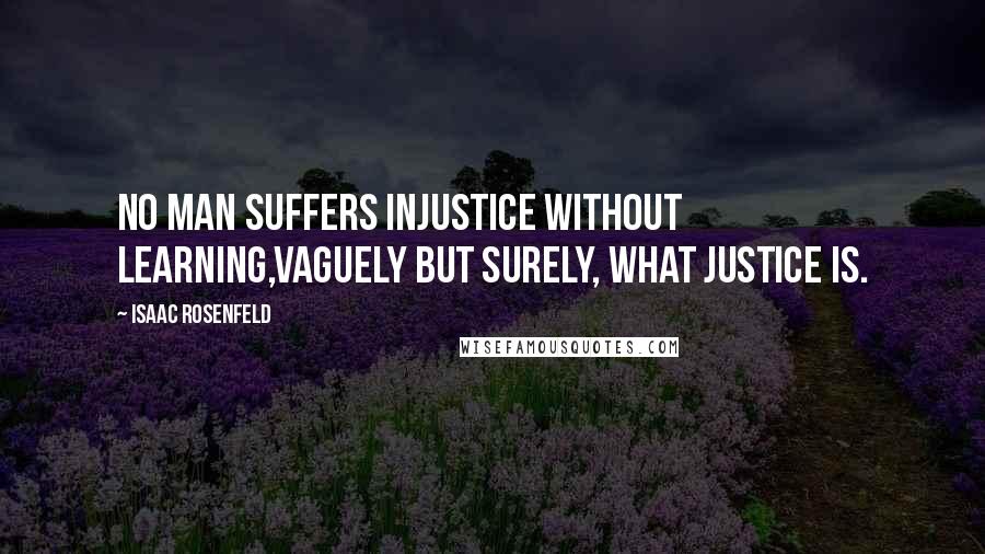 Isaac Rosenfeld Quotes: No man suffers injustice without learning,vaguely but surely, what justice is.