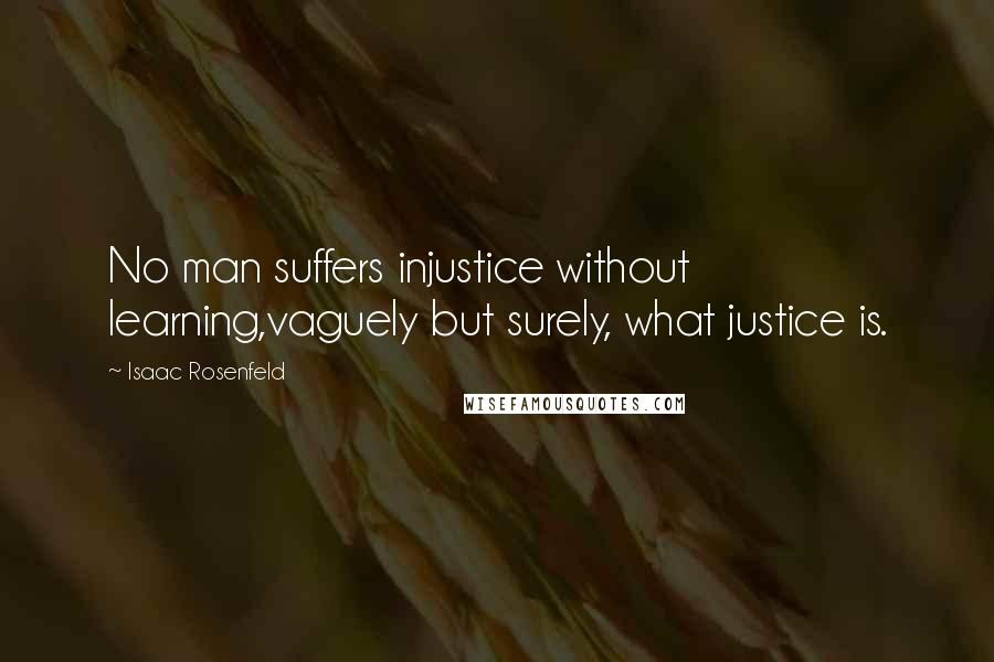 Isaac Rosenfeld Quotes: No man suffers injustice without learning,vaguely but surely, what justice is.