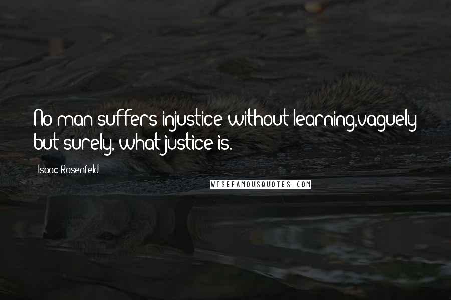 Isaac Rosenfeld Quotes: No man suffers injustice without learning,vaguely but surely, what justice is.