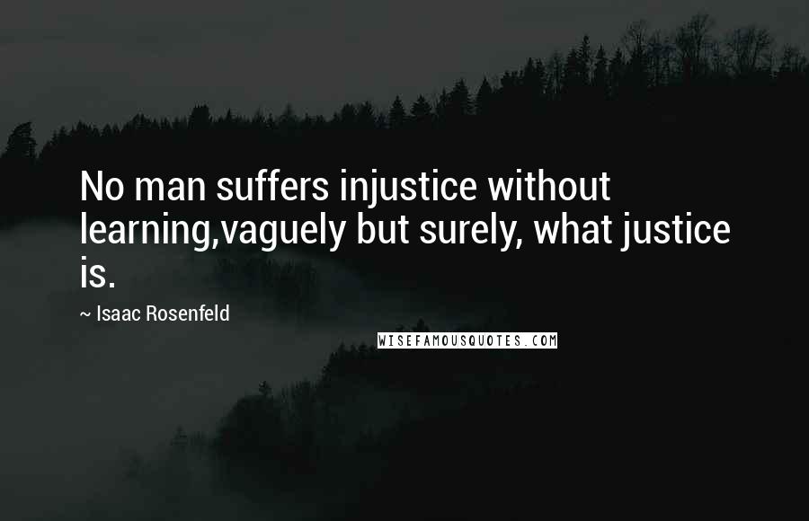 Isaac Rosenfeld Quotes: No man suffers injustice without learning,vaguely but surely, what justice is.