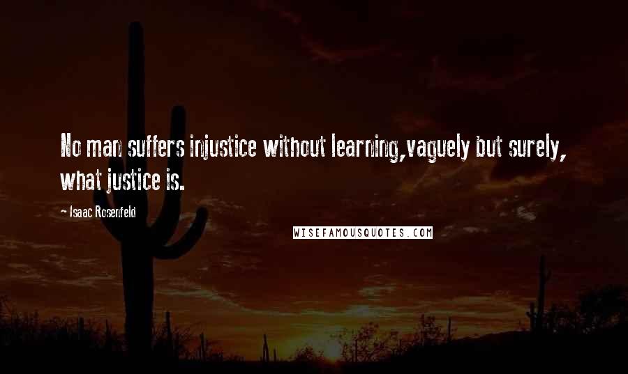 Isaac Rosenfeld Quotes: No man suffers injustice without learning,vaguely but surely, what justice is.