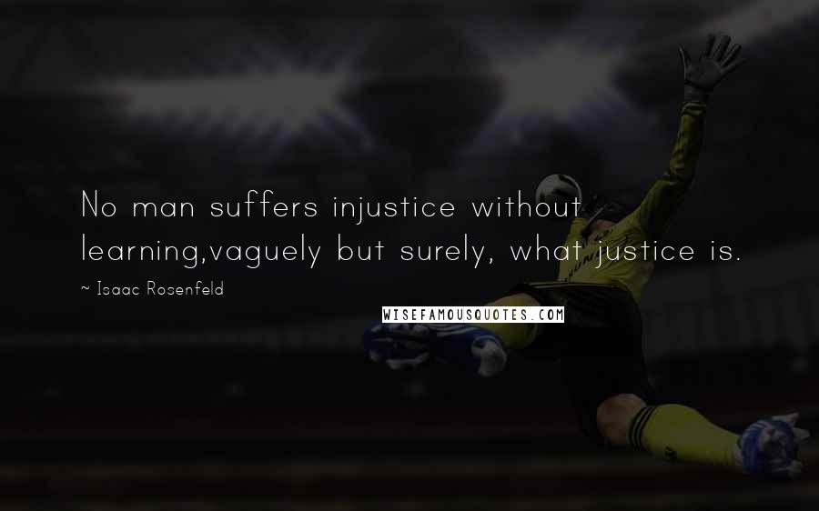 Isaac Rosenfeld Quotes: No man suffers injustice without learning,vaguely but surely, what justice is.