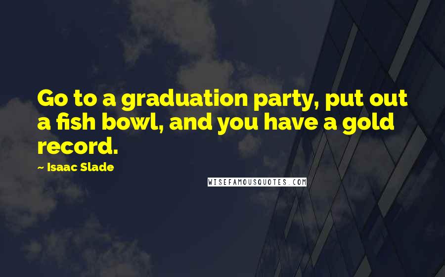 Isaac Slade Quotes: Go to a graduation party, put out a fish bowl, and you have a gold record.