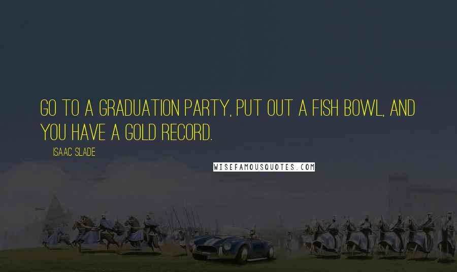 Isaac Slade Quotes: Go to a graduation party, put out a fish bowl, and you have a gold record.