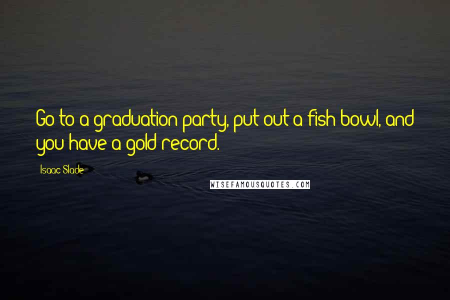 Isaac Slade Quotes: Go to a graduation party, put out a fish bowl, and you have a gold record.