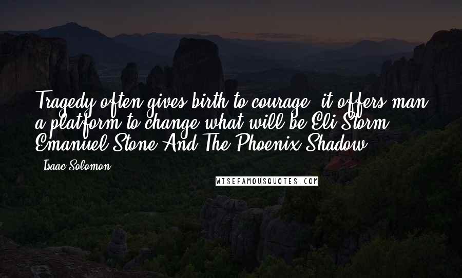 Isaac Solomon Quotes: Tragedy often gives birth to courage, it offers man a platform to change what will be.Eli Storm, Emanuel Stone And The Phoenix Shadow