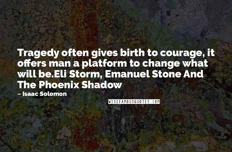 Isaac Solomon Quotes: Tragedy often gives birth to courage, it offers man a platform to change what will be.Eli Storm, Emanuel Stone And The Phoenix Shadow