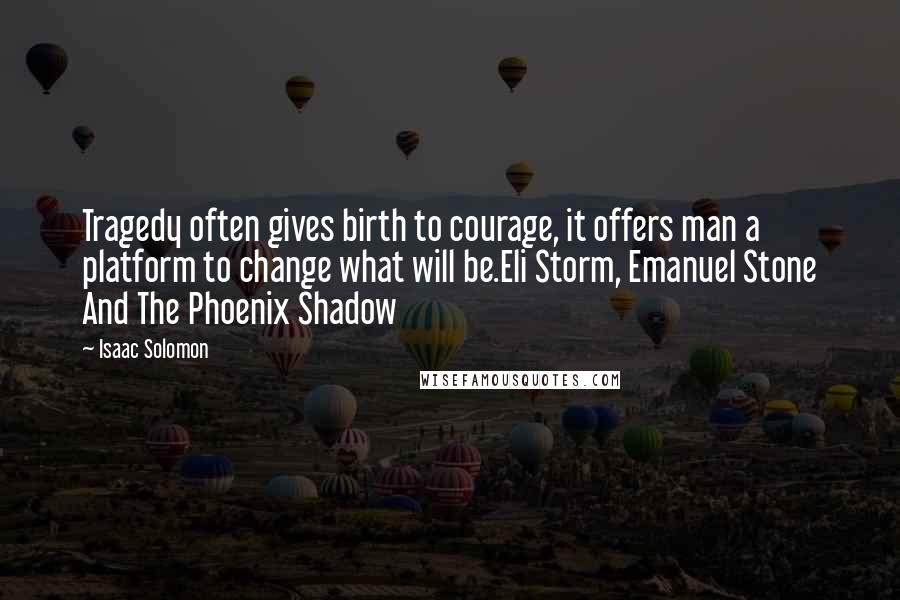 Isaac Solomon Quotes: Tragedy often gives birth to courage, it offers man a platform to change what will be.Eli Storm, Emanuel Stone And The Phoenix Shadow