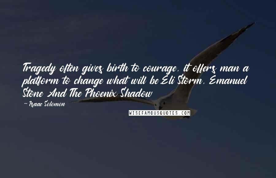 Isaac Solomon Quotes: Tragedy often gives birth to courage, it offers man a platform to change what will be.Eli Storm, Emanuel Stone And The Phoenix Shadow