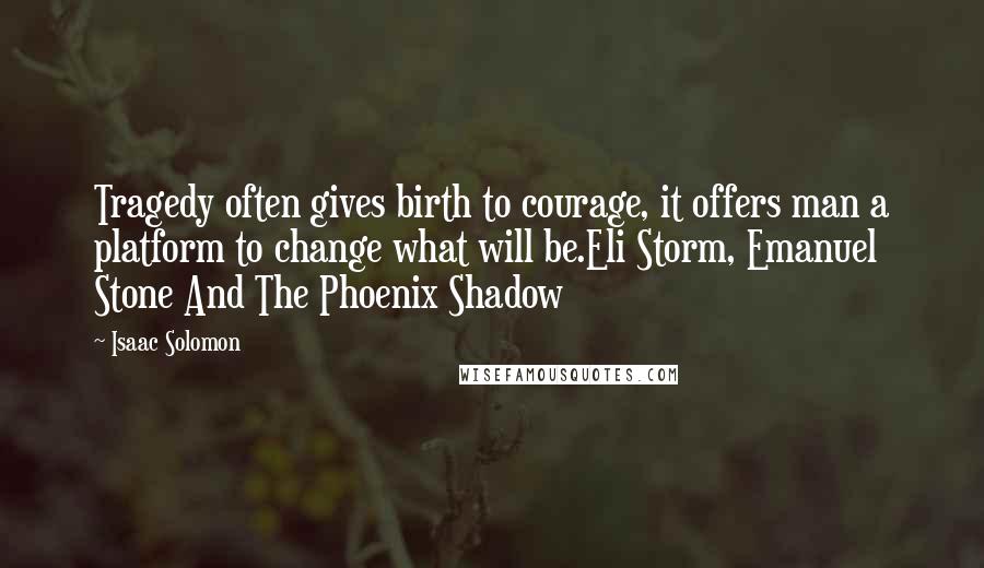 Isaac Solomon Quotes: Tragedy often gives birth to courage, it offers man a platform to change what will be.Eli Storm, Emanuel Stone And The Phoenix Shadow