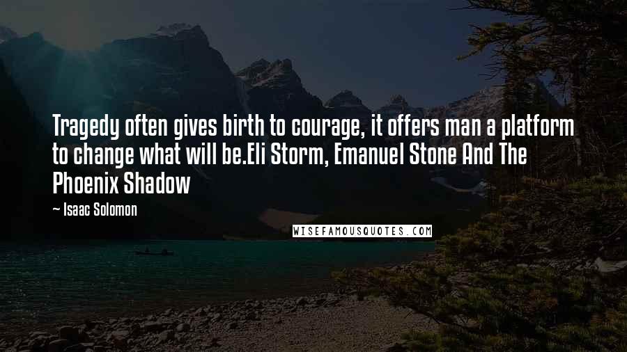 Isaac Solomon Quotes: Tragedy often gives birth to courage, it offers man a platform to change what will be.Eli Storm, Emanuel Stone And The Phoenix Shadow