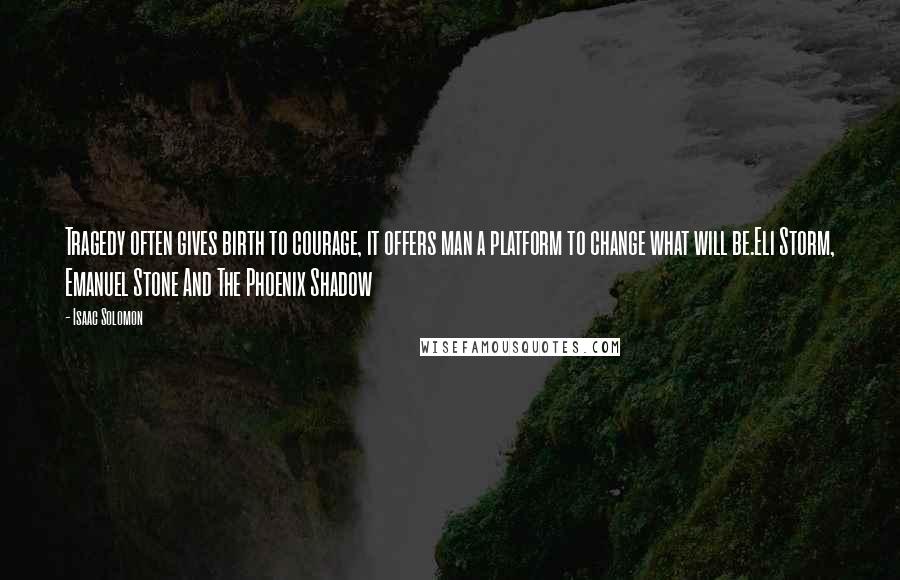 Isaac Solomon Quotes: Tragedy often gives birth to courage, it offers man a platform to change what will be.Eli Storm, Emanuel Stone And The Phoenix Shadow