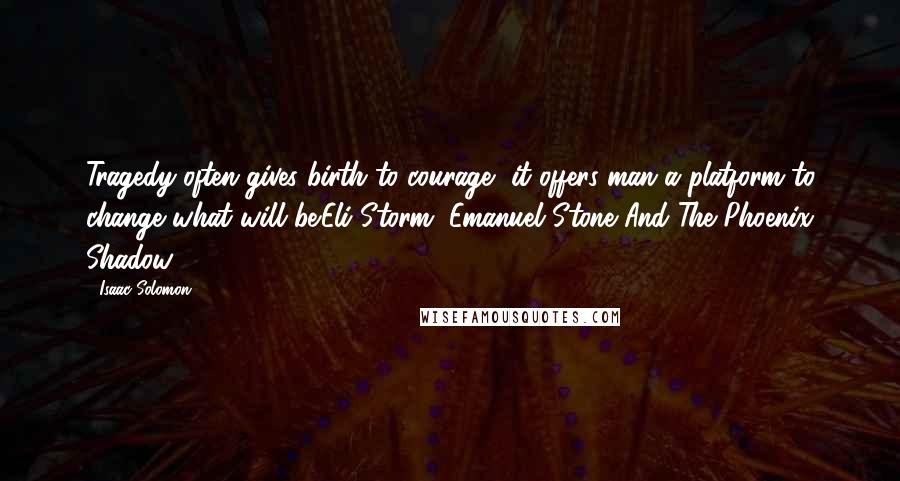 Isaac Solomon Quotes: Tragedy often gives birth to courage, it offers man a platform to change what will be.Eli Storm, Emanuel Stone And The Phoenix Shadow