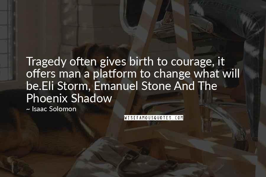 Isaac Solomon Quotes: Tragedy often gives birth to courage, it offers man a platform to change what will be.Eli Storm, Emanuel Stone And The Phoenix Shadow