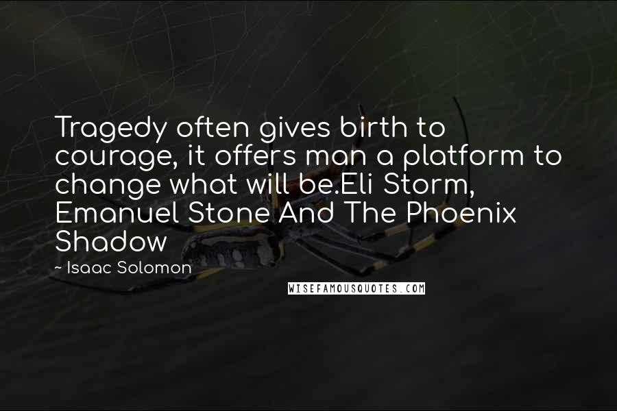 Isaac Solomon Quotes: Tragedy often gives birth to courage, it offers man a platform to change what will be.Eli Storm, Emanuel Stone And The Phoenix Shadow