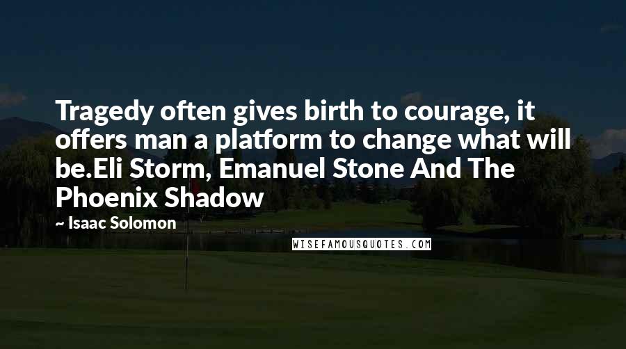 Isaac Solomon Quotes: Tragedy often gives birth to courage, it offers man a platform to change what will be.Eli Storm, Emanuel Stone And The Phoenix Shadow