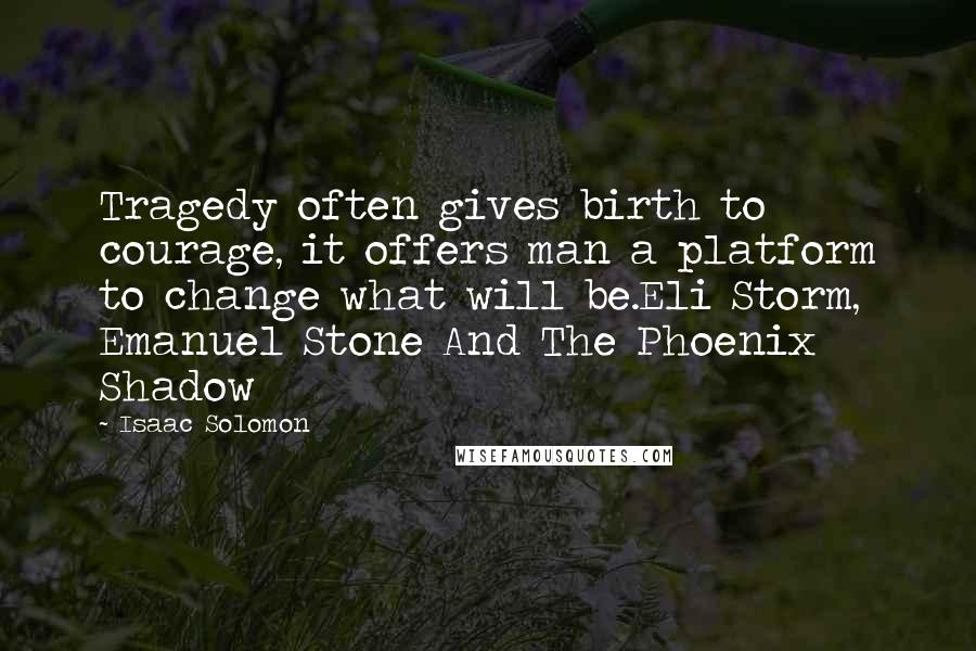 Isaac Solomon Quotes: Tragedy often gives birth to courage, it offers man a platform to change what will be.Eli Storm, Emanuel Stone And The Phoenix Shadow