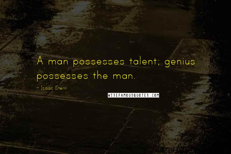 Isaac Stern Quotes: A man possesses talent; genius possesses the man.