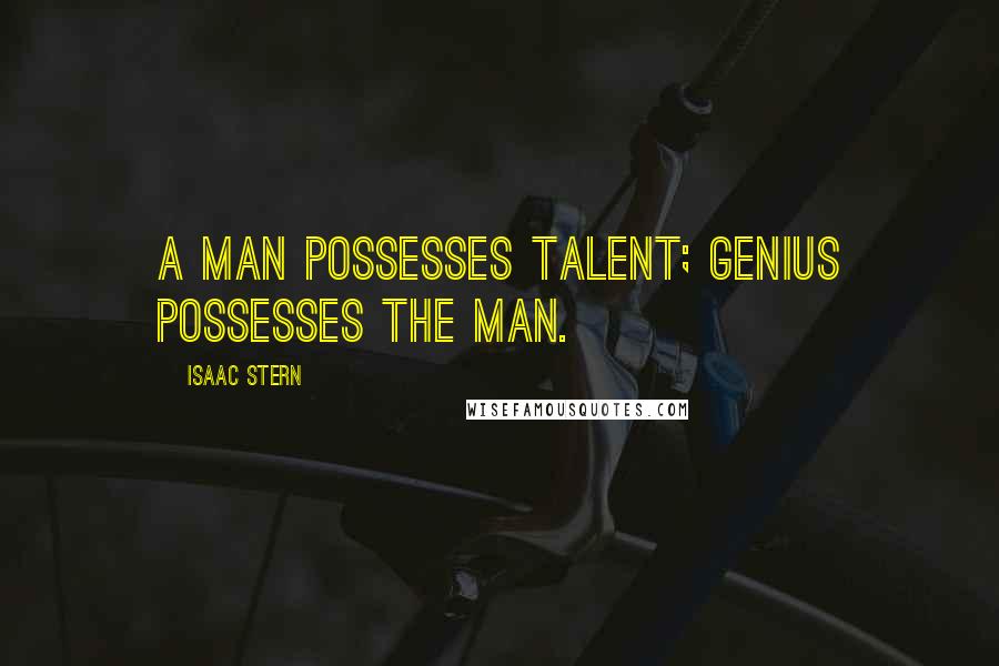 Isaac Stern Quotes: A man possesses talent; genius possesses the man.