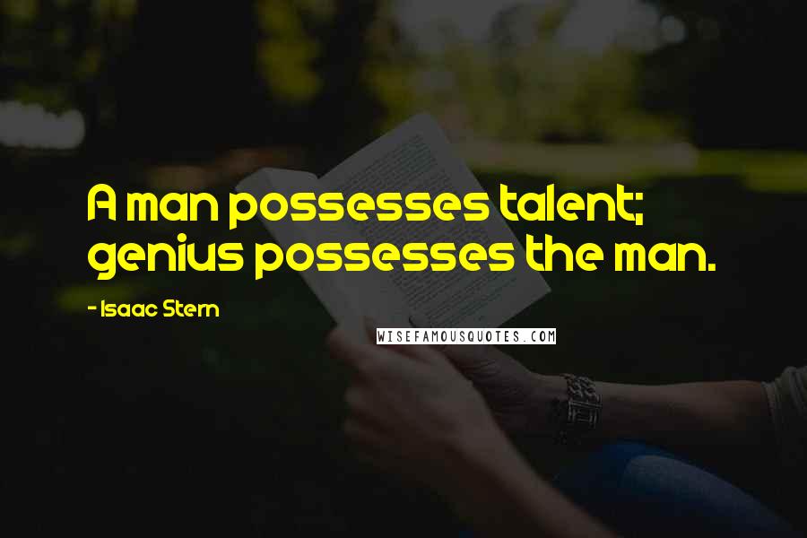 Isaac Stern Quotes: A man possesses talent; genius possesses the man.