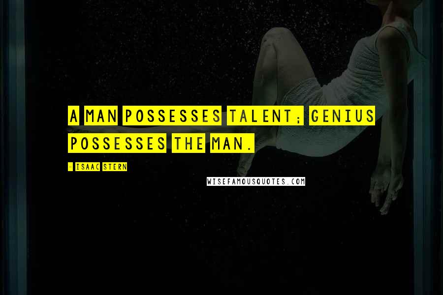 Isaac Stern Quotes: A man possesses talent; genius possesses the man.