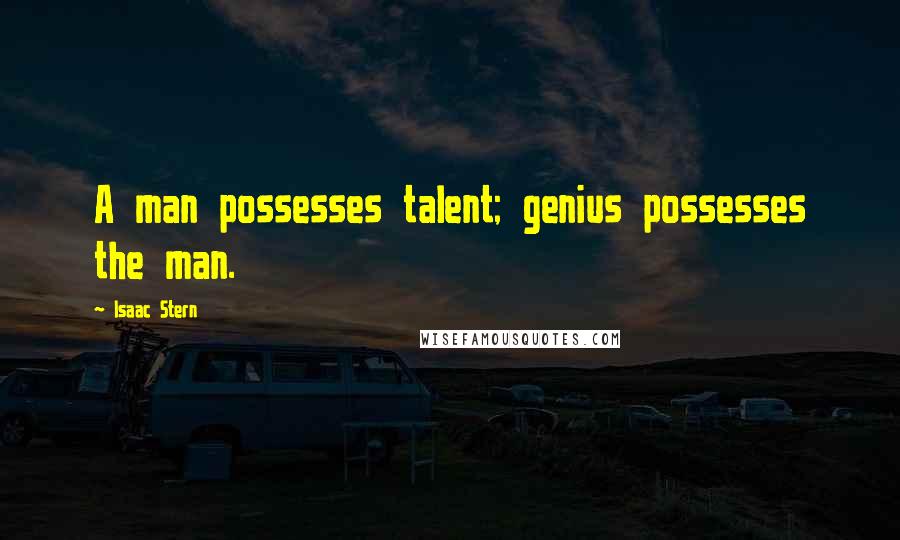 Isaac Stern Quotes: A man possesses talent; genius possesses the man.