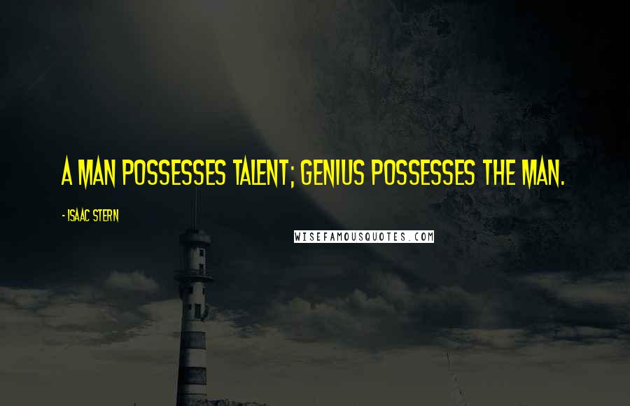 Isaac Stern Quotes: A man possesses talent; genius possesses the man.