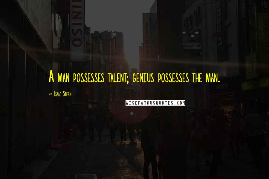 Isaac Stern Quotes: A man possesses talent; genius possesses the man.
