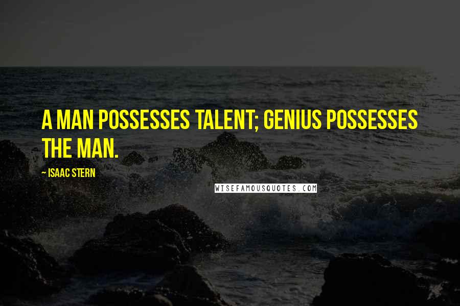 Isaac Stern Quotes: A man possesses talent; genius possesses the man.