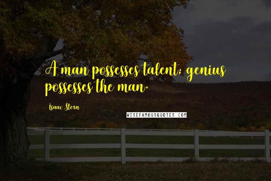 Isaac Stern Quotes: A man possesses talent; genius possesses the man.