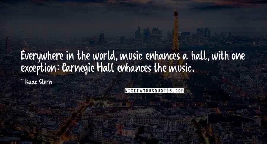 Isaac Stern Quotes: Everywhere in the world, music enhances a hall, with one exception: Carnegie Hall enhances the music.