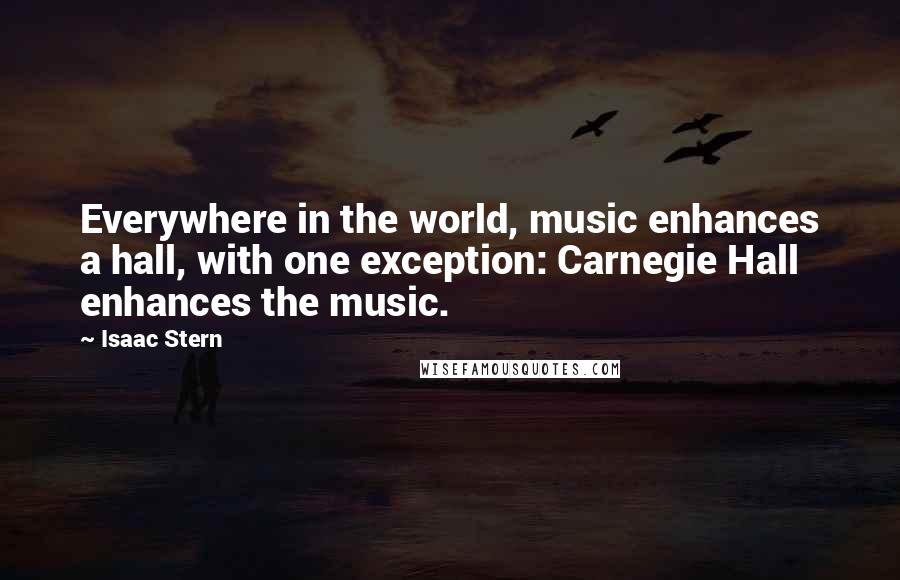 Isaac Stern Quotes: Everywhere in the world, music enhances a hall, with one exception: Carnegie Hall enhances the music.