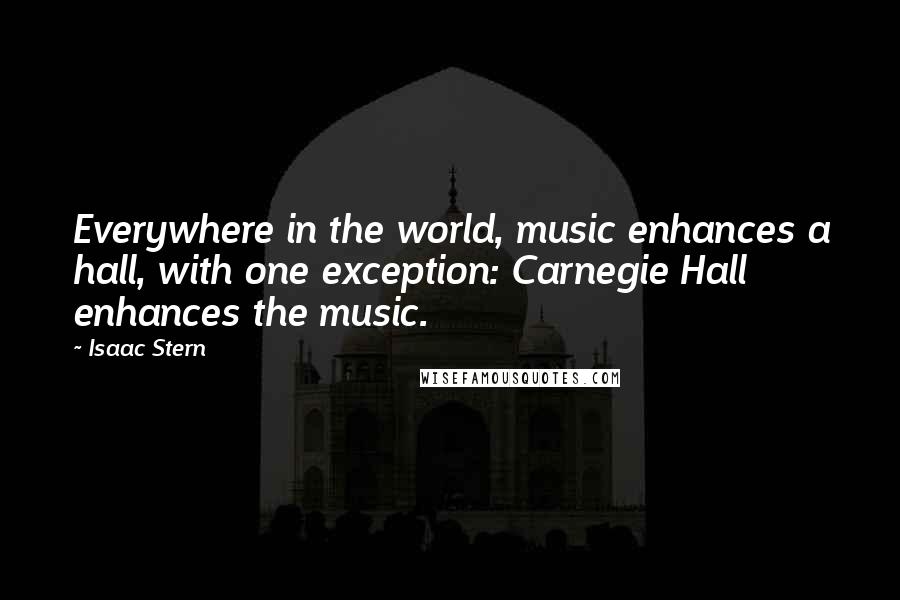 Isaac Stern Quotes: Everywhere in the world, music enhances a hall, with one exception: Carnegie Hall enhances the music.