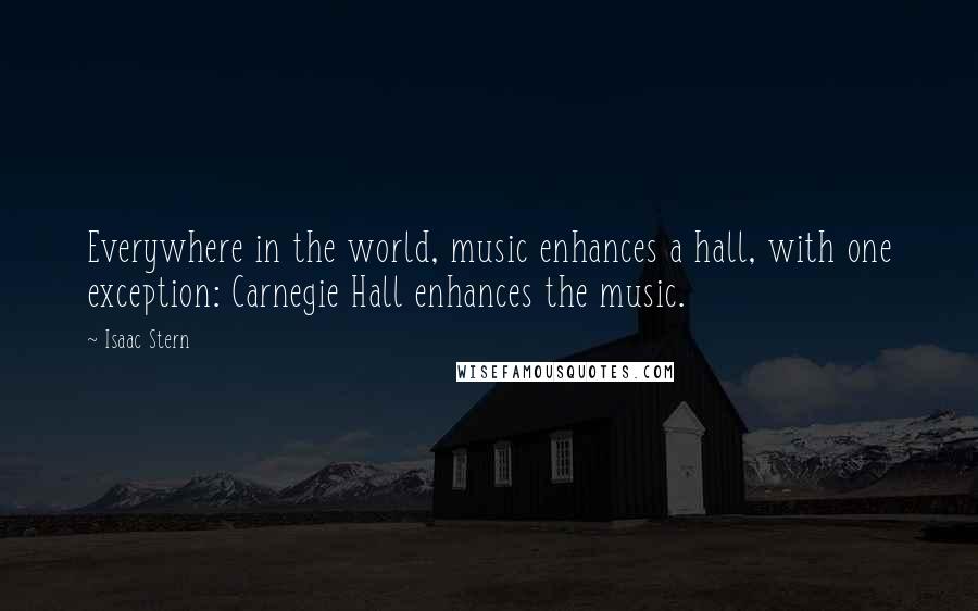 Isaac Stern Quotes: Everywhere in the world, music enhances a hall, with one exception: Carnegie Hall enhances the music.