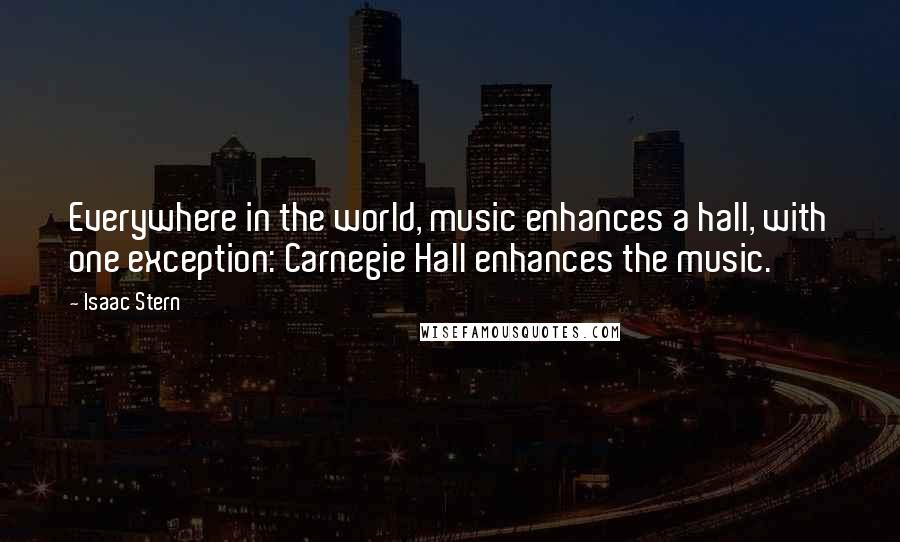 Isaac Stern Quotes: Everywhere in the world, music enhances a hall, with one exception: Carnegie Hall enhances the music.