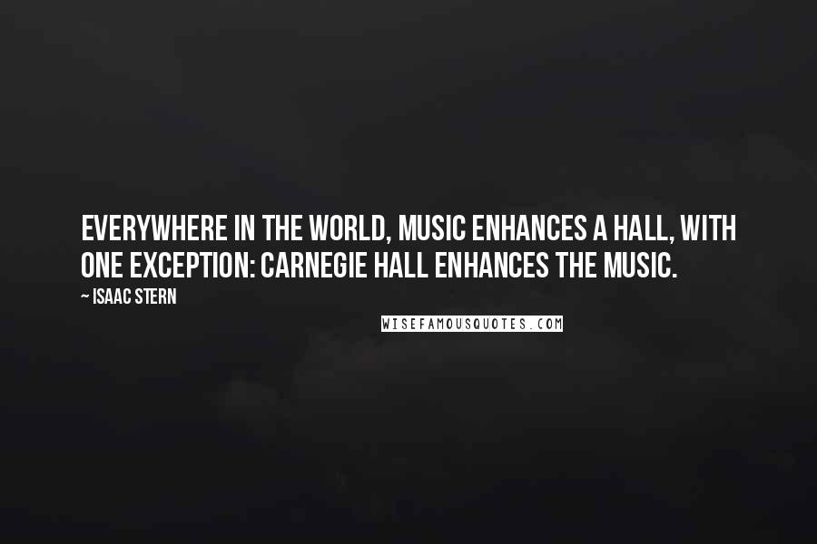 Isaac Stern Quotes: Everywhere in the world, music enhances a hall, with one exception: Carnegie Hall enhances the music.