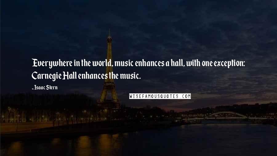 Isaac Stern Quotes: Everywhere in the world, music enhances a hall, with one exception: Carnegie Hall enhances the music.