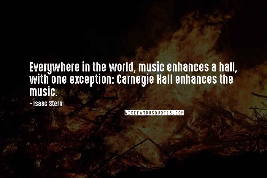 Isaac Stern Quotes: Everywhere in the world, music enhances a hall, with one exception: Carnegie Hall enhances the music.