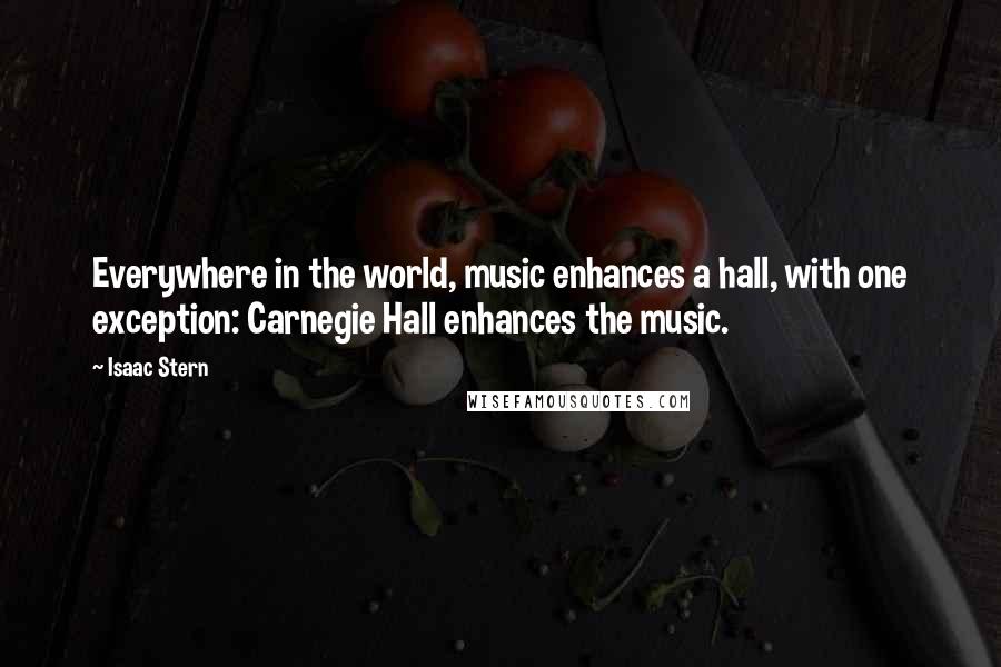 Isaac Stern Quotes: Everywhere in the world, music enhances a hall, with one exception: Carnegie Hall enhances the music.
